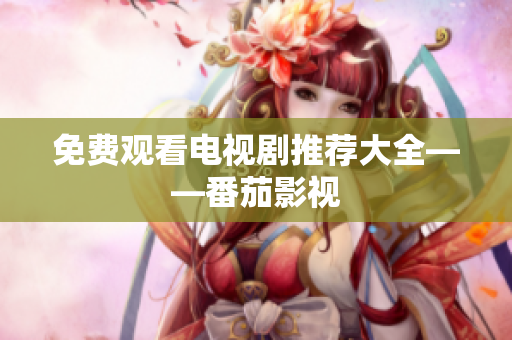免费观看电视剧推荐大全——番茄影视