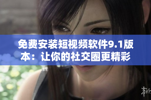 免费安装短视频软件9.1版本：让你的社交圈更精彩