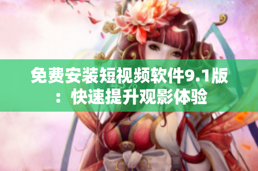 免费安装短视频软件9.1版：快速提升观影体验