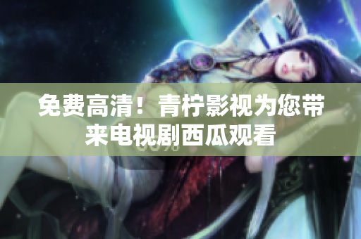 免费高清！青柠影视为您带来电视剧西瓜观看