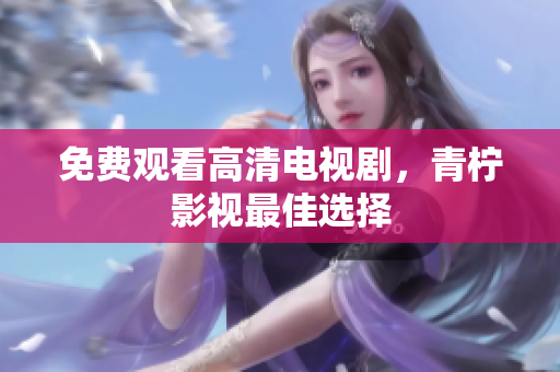 免费观看高清电视剧，青柠影视最佳选择