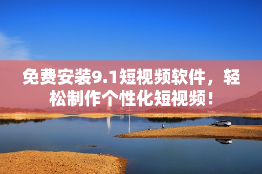 免费安装9.1短视频软件，轻松制作个性化短视频！