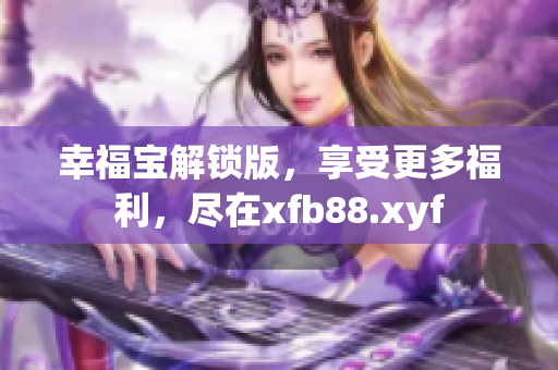 幸福宝解锁版，享受更多福利，尽在xfb88.xyf