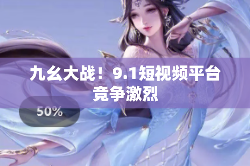 九幺大战！9.1短视频平台竞争激烈