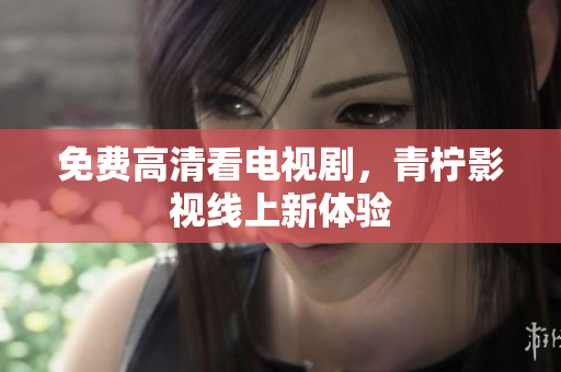 免费高清看电视剧，青柠影视线上新体验
