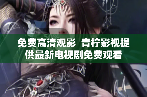 免费高清观影  青柠影视提供最新电视剧免费观看