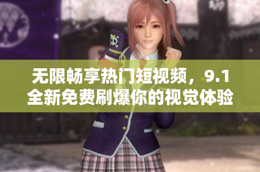 无限畅享热门短视频，9.1全新免费刷爆你的视觉体验