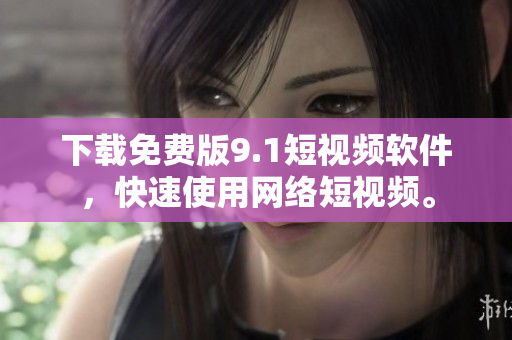 下载免费版9.1短视频软件，快速使用网络短视频。