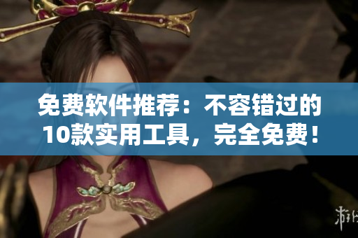 免费软件推荐：不容错过的10款实用工具，完全免费！