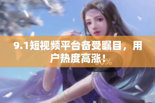 9.1短视频平台备受瞩目，用户热度高涨！