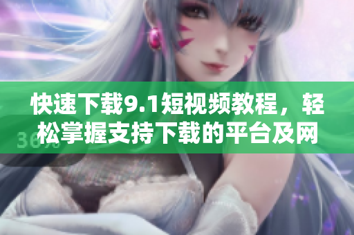 快速下载9.1短视频教程，轻松掌握支持下载的平台及网站！