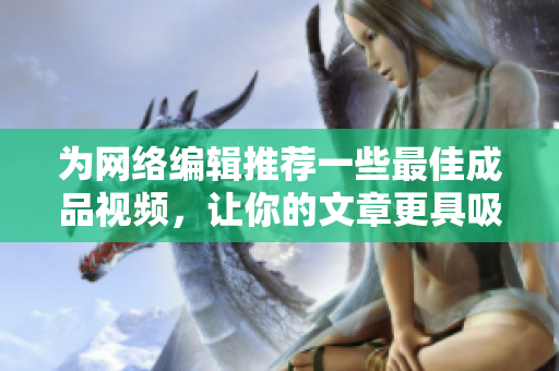 为网络编辑推荐一些最佳成品视频，让你的文章更具吸引力