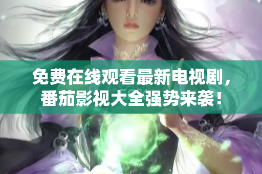 免费在线观看最新电视剧，番茄影视大全强势来袭！