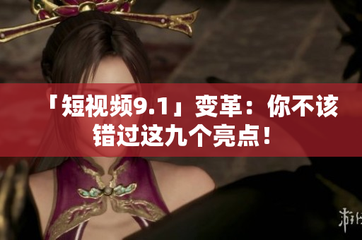 「短视频9.1」变革：你不该错过这九个亮点！