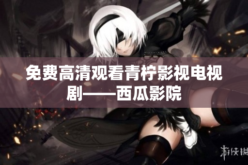 免费高清观看青柠影视电视剧——西瓜影院