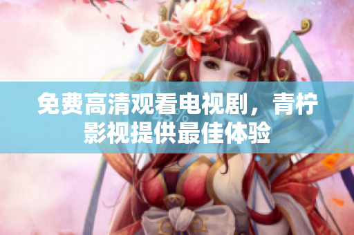 免费高清观看电视剧，青柠影视提供最佳体验
