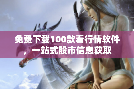免费下载100款看行情软件，一站式股市信息获取