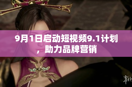 9月1日启动短视频9.1计划，助力品牌营销