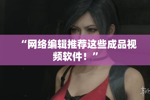 “网络编辑推荐这些成品视频软件！”