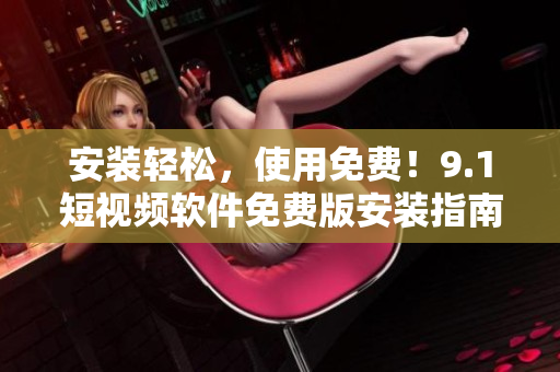 安装轻松，使用免费！9.1短视频软件免费版安装指南