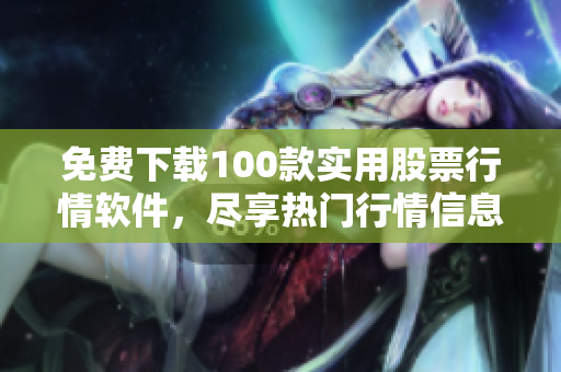 免费下载100款实用股票行情软件，尽享热门行情信息