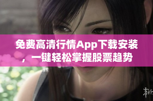 免费高清行情App下载安装，一键轻松掌握股票趋势