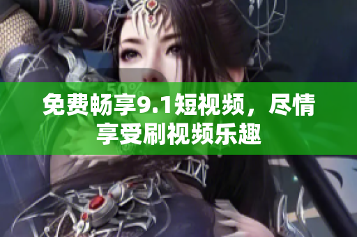 免费畅享9.1短视频，尽情享受刷视频乐趣