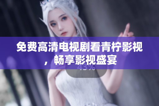 免费高清电视剧看青柠影视，畅享影视盛宴