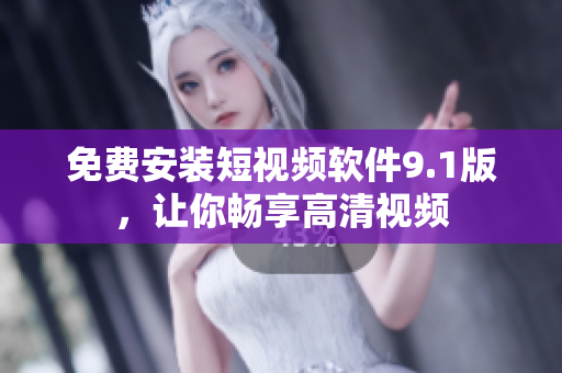 免费安装短视频软件9.1版，让你畅享高清视频