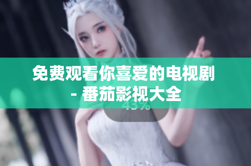 免费观看你喜爱的电视剧 - 番茄影视大全