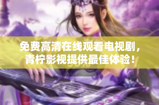 免费高清在线观看电视剧，青柠影视提供最佳体验！