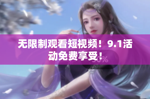 无限制观看短视频！9.1活动免费享受！