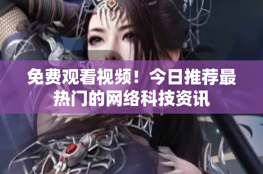免费观看视频！今日推荐最热门的网络科技资讯