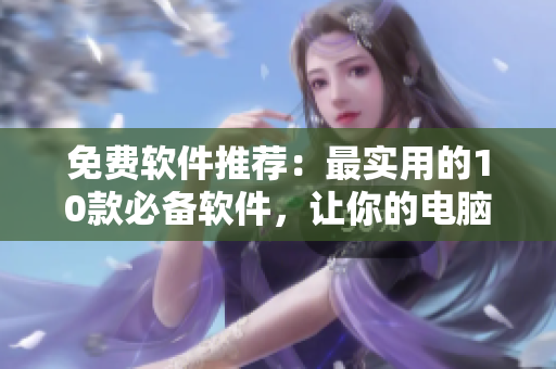 免费软件推荐：最实用的10款必备软件，让你的电脑更好用！