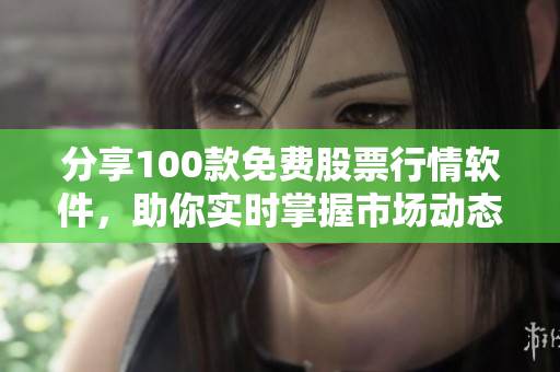 分享100款免费股票行情软件，助你实时掌握市场动态