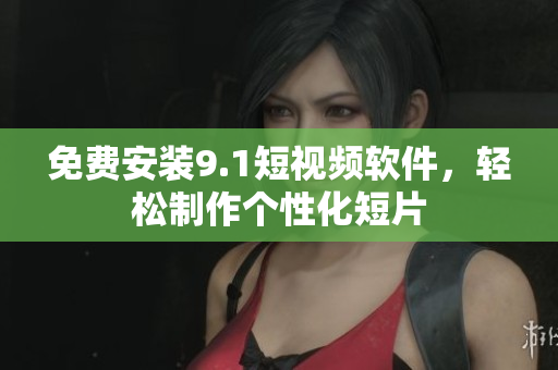 免费安装9.1短视频软件，轻松制作个性化短片