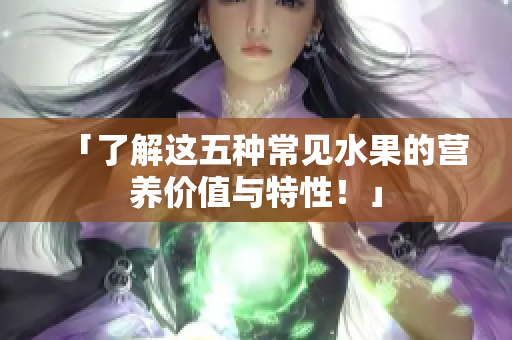 「了解这五种常见水果的营养价值与特性！」