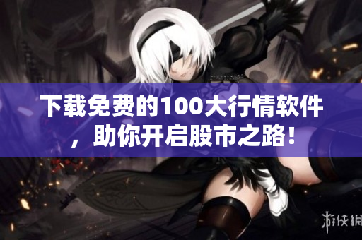 下载免费的100大行情软件，助你开启股市之路！
