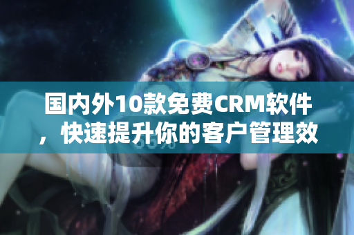 国内外10款免费CRM软件，快速提升你的客户管理效率