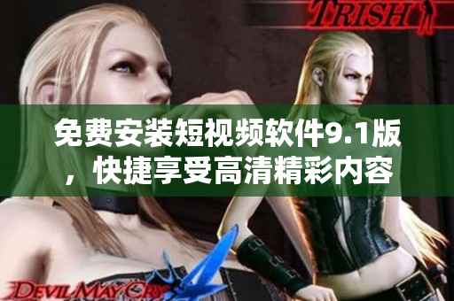 免费安装短视频软件9.1版，快捷享受高清精彩内容