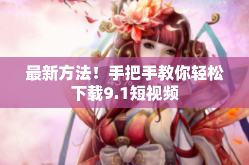 最新方法！手把手教你轻松下载9.1短视频