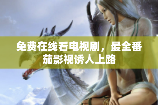 免费在线看电视剧，最全番茄影视诱人上路