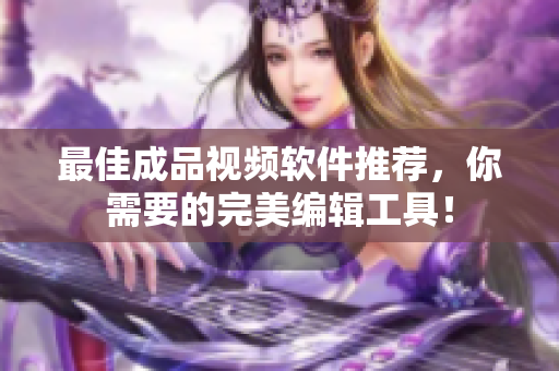 最佳成品视频软件推荐，你需要的完美编辑工具！