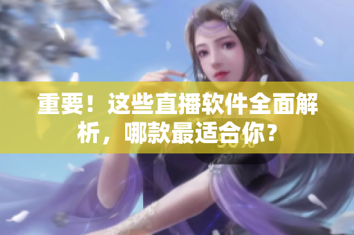 重要！这些直播软件全面解析，哪款最适合你？