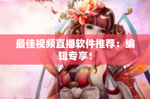 最佳视频直播软件推荐：编辑专享！