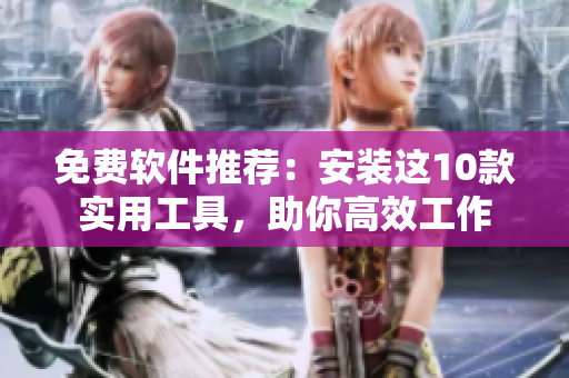 免费软件推荐：安装这10款实用工具，助你高效工作