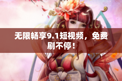 无限畅享9.1短视频，免费刷不停！