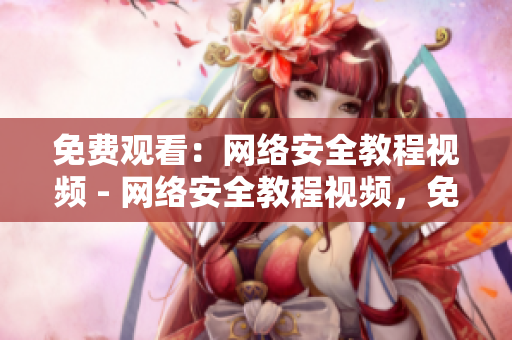 免费观看：网络安全教程视频 - 网络安全教程视频，免费观看