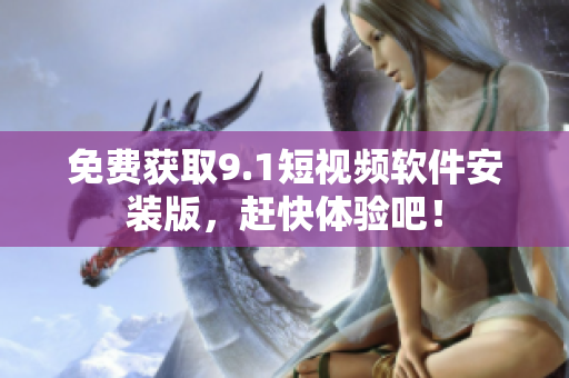 免费获取9.1短视频软件安装版，赶快体验吧！