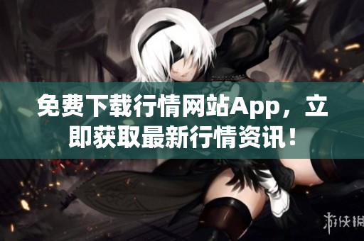 免费下载行情网站App，立即获取最新行情资讯！